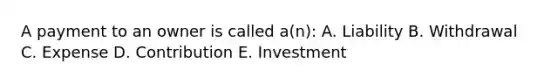 A payment to an owner is called a(n): A. Liability B. Withdrawal C. Expense D. Contribution E. Investment