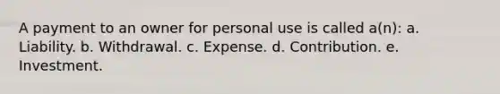 A payment to an owner for personal use is called a(n): a. Liability. b. Withdrawal. c. Expense. d. Contribution. e. Investment.