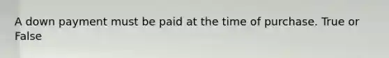 A down payment must be paid at the time of purchase. True or False