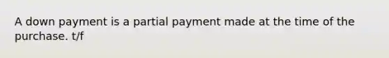 A down payment is a partial payment made at the time of the purchase. t/f