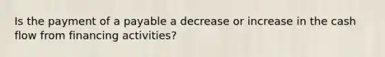 Is the payment of a payable a decrease or increase in the cash flow from financing activities?