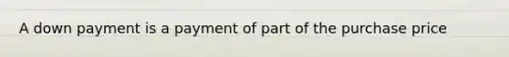 A down payment is a payment of part of the purchase price