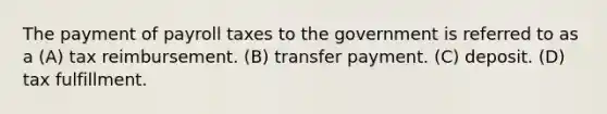 The payment of payroll taxes to the government is referred to as a (A) tax reimbursement. (B) transfer payment. (C) deposit. (D) tax fulfillment.