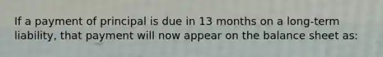 If a payment of principal is due in 13 months on a long-term liability, that payment will now appear on the balance sheet as: