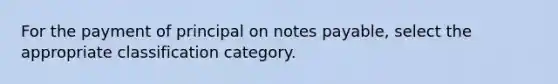 For the payment of principal on notes payable, select the appropriate classification category.