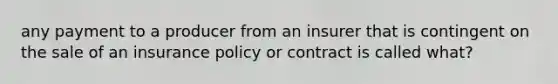 any payment to a producer from an insurer that is contingent on the sale of an insurance policy or contract is called what?