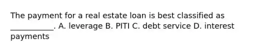 The payment for a real estate loan is best classified as ___________. A. leverage B. PITI C. debt service D. interest payments