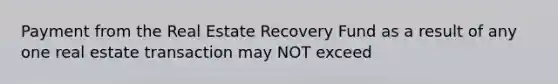 Payment from the Real Estate Recovery Fund as a result of any one real estate transaction may NOT exceed