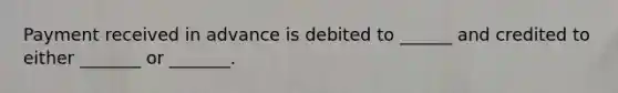 Payment received in advance is debited to ______ and credited to either _______ or _______.