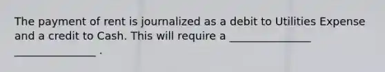 The payment of rent is journalized as a debit to Utilities Expense and a credit to Cash. This will require a _______________ _______________ .