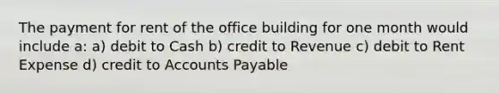 The payment for rent of the office building for one month would include a: a) debit to Cash b) credit to Revenue c) debit to Rent Expense d) credit to Accounts Payable