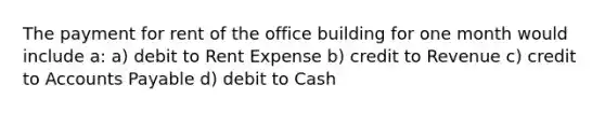 The payment for rent of the office building for one month would include a: a) debit to Rent Expense b) credit to Revenue c) credit to <a href='https://www.questionai.com/knowledge/kWc3IVgYEK-accounts-payable' class='anchor-knowledge'>accounts payable</a> d) debit to Cash