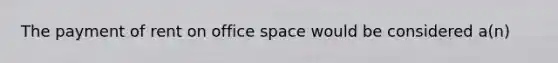 The payment of rent on office space would be considered a(n)