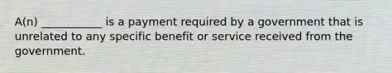 A(n) ___________ is a payment required by a government that is unrelated to any specific benefit or service received from the government.