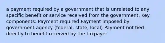 a payment required by a government that is unrelated to any specific benefit or service received from the government. Key components: Payment required Payment imposed by government agency (federal, state, local) Payment not tied directly to benefit received by the taxpayer