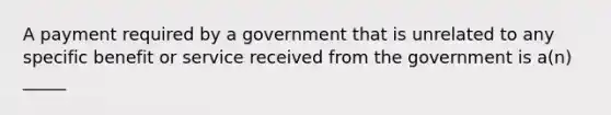 A payment required by a government that is unrelated to any specific benefit or service received from the government is a(n) _____