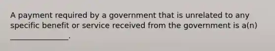 A payment required by a government that is unrelated to any specific benefit or service received from the government is a(n) _______________.