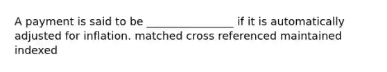 A payment is said to be ________________ if it is automatically adjusted for inflation. matched cross referenced maintained indexed