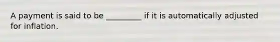 A payment is said to be _________ if it is automatically adjusted for inflation.