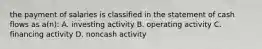 the payment of salaries is classified in the statement of cash flows as a(n): A. investing activity B. operating activity C. financing activity D. noncash activity