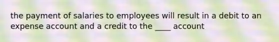 the payment of salaries to employees will result in a debit to an expense account and a credit to the ____ account