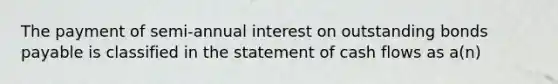 The payment of semi-annual interest on outstanding bonds payable is classified in the statement of cash flows as a(n)