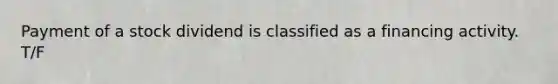 Payment of a stock dividend is classified as a financing activity. T/F