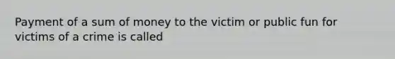 Payment of a sum of money to the victim or public fun for victims of a crime is called