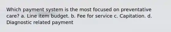 Which payment system is the most focused on preventative care? a. Line item budget. b. Fee for service c. Capitation. d. Diagnostic related payment