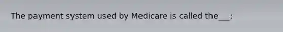 The payment system used by Medicare is called the___: