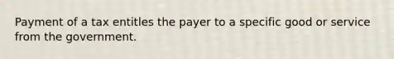 Payment of a tax entitles the payer to a specific good or service from the government.