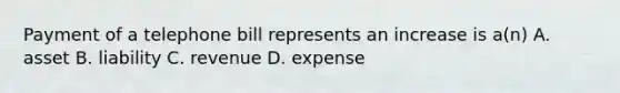 Payment of a telephone bill represents an increase is a(n) A. asset B. liability C. revenue D. expense