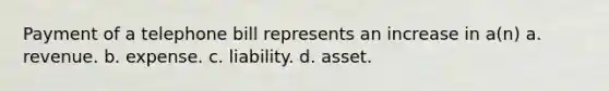 Payment of a telephone bill represents an increase in a(n) a. revenue. b. expense. c. liability. d. asset.