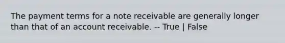 The payment terms for a note receivable are generally longer than that of an account receivable. -- True | False