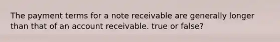 The payment terms for a note receivable are generally longer than that of an account receivable. true or false?