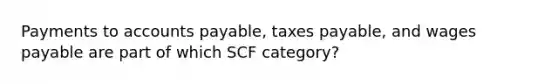 Payments to accounts payable, taxes payable, and wages payable are part of which SCF category?