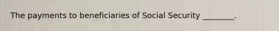 The payments to beneficiaries of Social Security ________.