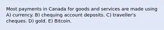 Most payments in Canada for goods and services are made using A) currency. B) chequing account deposits. C) traveller's cheques. D) gold. E) Bitcoin.