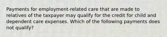 Payments for employment-related care that are made to relatives of the taxpayer may qualify for the credit for child and dependent care expenses. Which of the following payments does not qualify?