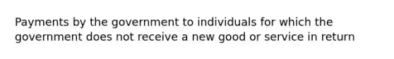 Payments by the government to individuals for which the government does not receive a new good or service in return