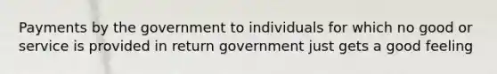 Payments by the government to individuals for which no good or service is provided in return government just gets a good feeling