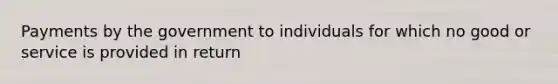 Payments by the government to individuals for which no good or service is provided in return