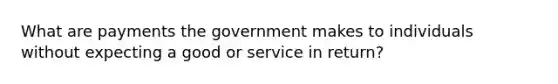 What are payments the government makes to individuals without expecting a good or service in return?