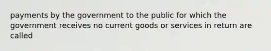 payments by the government to the public for which the government receives no current goods or services in return are called