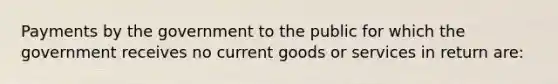 Payments by the government to the public for which the government receives no current goods or services in return are: