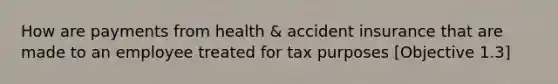 How are payments from health & accident insurance that are made to an employee treated for tax purposes [Objective 1.3]