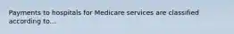 Payments to hospitals for Medicare services are classified according to...