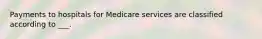 Payments to hospitals for Medicare services are classified according to ___.