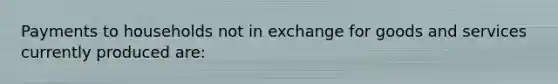 Payments to households not in exchange for goods and services currently produced are: