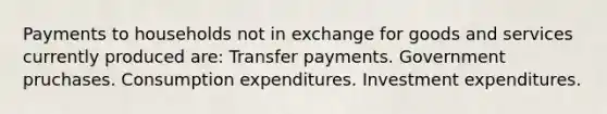 Payments to households not in exchange for goods and services currently produced are: Transfer payments. Government pruchases. Consumption expenditures. Investment expenditures.